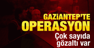 Gaziantep’te operasyon: Çok sayıda gözaltı var