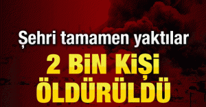 Katliam! Şehri tamamen yaktılar!