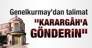 Genelkurmay’dan talimat: Karargah’a gönderin
