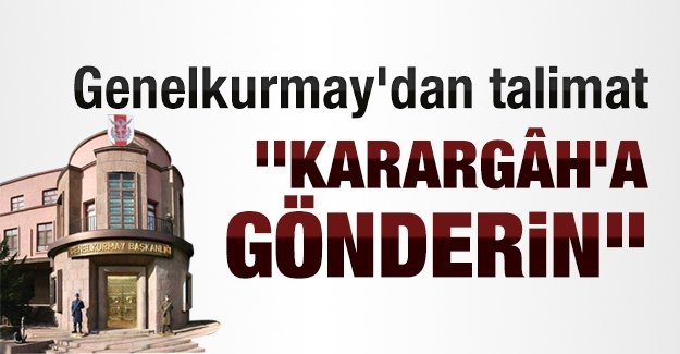 Genelkurmay’dan talimat: Karargah’a gönderin