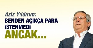 Aziz Yıldırım: Benden açıkça para istenmedi ancak…