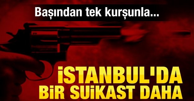 İstanbul’da bir suikast daha! Başından tek kurşunla…