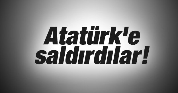 Atatürk’e saldırdılar!
