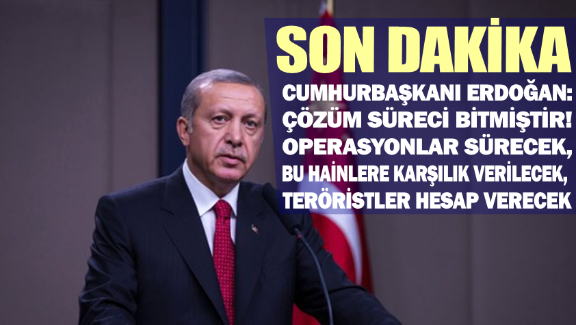 Cumhurbaşkanı Erdoğan: çözüm süreci bitmiştir!