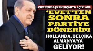 “Evet sonrası partiye dönerim” diyen Erdoğan; Hollanda, Belçika ve Almanya’ya geleceğini söyledi