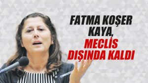 Fatma Koşer Kaya meclis dışında kaldı