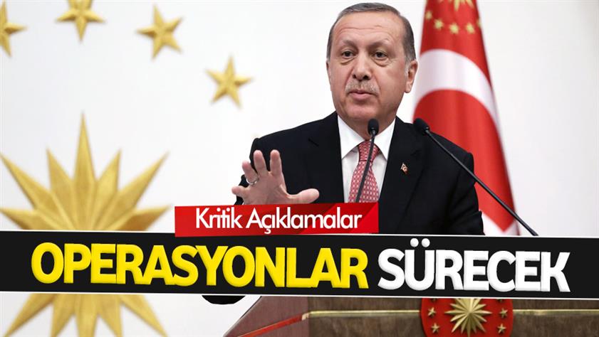 Cumhurbaşkanı Erdoğan: Operasyonlar sürecek