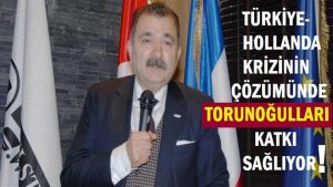 Türkiye-Hollanda krizinin çözümünde Torunoğulları katkı sağlıyor!