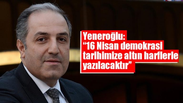 Yeneroğlu: “16 Nisan demokrasi tarihimize altın harflerle yazılacaktır”