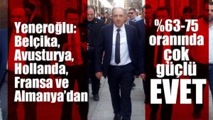 Yeneroğlu: “Belçika, Avusturya, Hollanda, Fransa ve Almanya’dan %63-75 oranında çok güçlü EVET’’