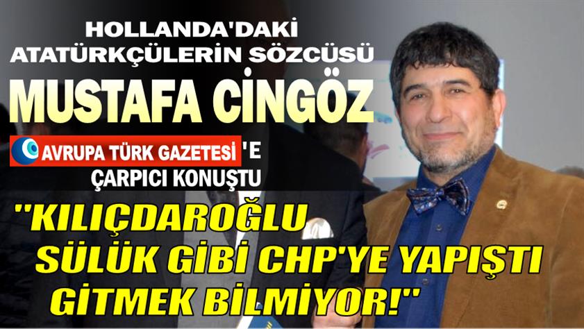 Hollanda’daki Atatürkçülerin sözcüsü Mustafa Cingöz: Kılıçdaroğlu sülük gibi CHP’ye yapıştı gitmek bilmiyor!