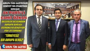 Avrupa Türk Gazeteciler Cemiyeti’nin ziyaretinde konuşan AK Parti’li Cahit Özkan: Türkiye’siz bir Avrupa olmaz!