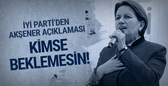 İYİ Parti’den Akşener açıklaması! Kimse beklemesin!