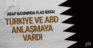 Arap basınından flaş iddia! ABD ve Türkiye anlaşmaya vardı