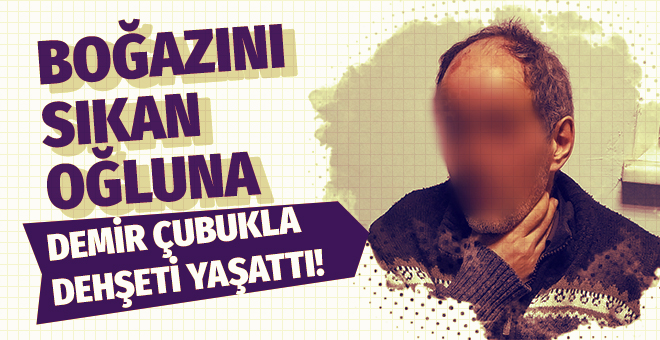 Boğazını sıkan oğluna demir çubukla dehşeti yaşattı!