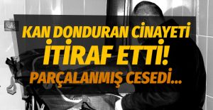 Kan donduran cinayeti itiraf etti! Parçalanmış cesedi…