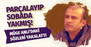 Müge Anlı’ya çıkmıştı! Cesedi parçalayıp sobada yakmış