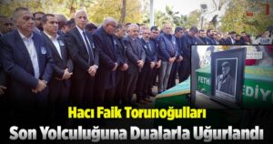 Hacı Faik Torunoğulları’nın naaşı kalabalıklar eşliğinde toprağa verildi