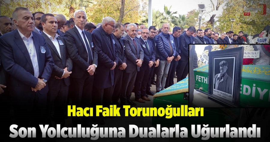 Hacı Faik Torunoğulları’nın naaşı kalabalıklar eşliğinde toprağa verildi
