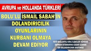 Avrupa ve Hollanda Türkleri Bolu’lu İsmail Sabah’ın dolandırıcılık oyunlarının kurbanı olmaya devam ediyor